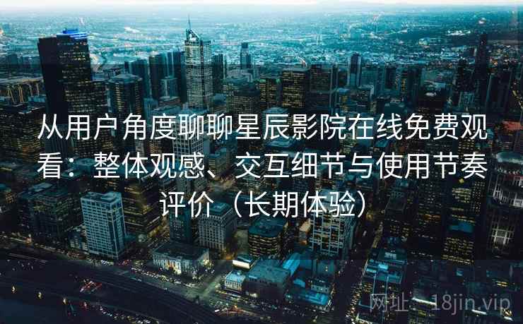 从用户角度聊聊星辰影院在线免费观看：整体观感、交互细节与使用节奏评价（长期体验）