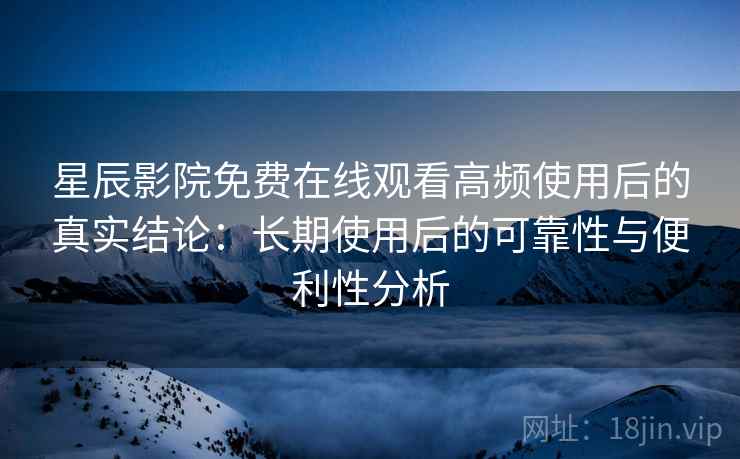 星辰影院免费在线观看高频使用后的真实结论:长期使用后的可靠性与便利性分析 星辰影院免费在线观看高频使用后的真实结论:长期使用后的可靠性与便利性分析