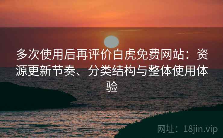 多次使用后再评价白虎免费网站：资源更新节奏、分类结构与整体使用体验