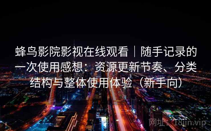 蜂鸟影院影视在线观看｜随手记录的一次使用感想：资源更新节奏、分类结构与整体使用体验（新手向）