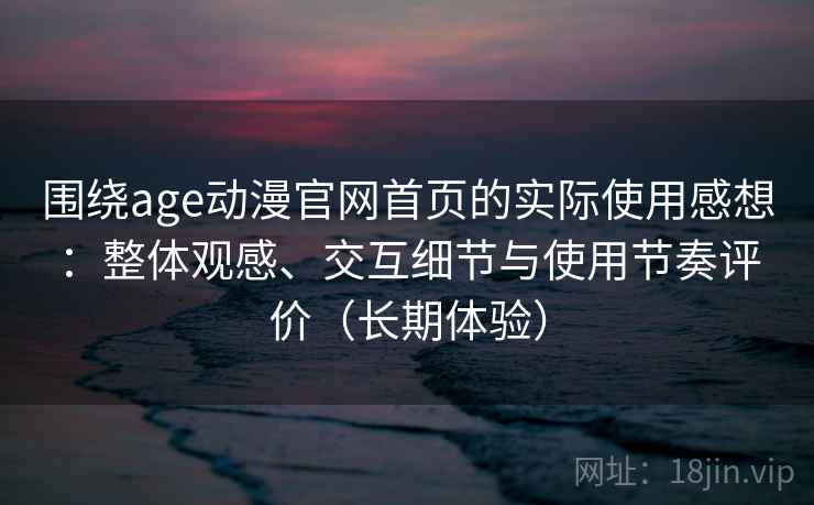 围绕age动漫官网首页的实际使用感想：整体观感、交互细节与使用节奏评价（长期体验）