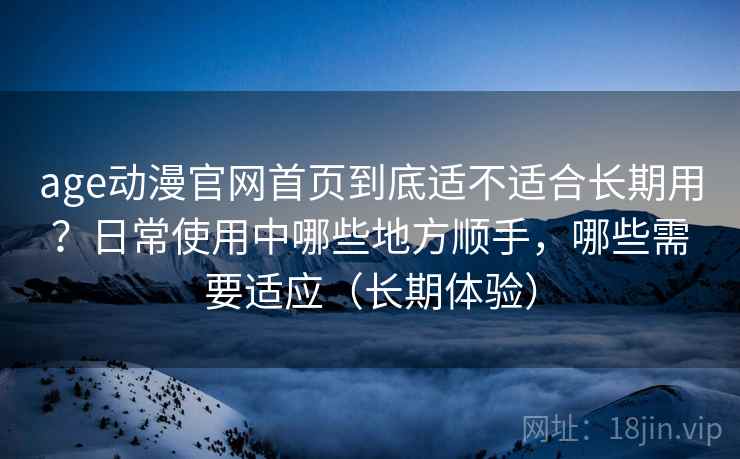 age动漫官网首页到底适不适合长期用？日常使用中哪些地方顺手，哪些需要适应（长期体验）