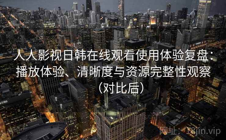 人人影视日韩在线观看使用体验复盘:播放体验、清晰度与资源完整性观察(对比后) 人人影视日韩在线观看使用体验复盘:播放体验、清晰度与资源完整性观察(对比后)