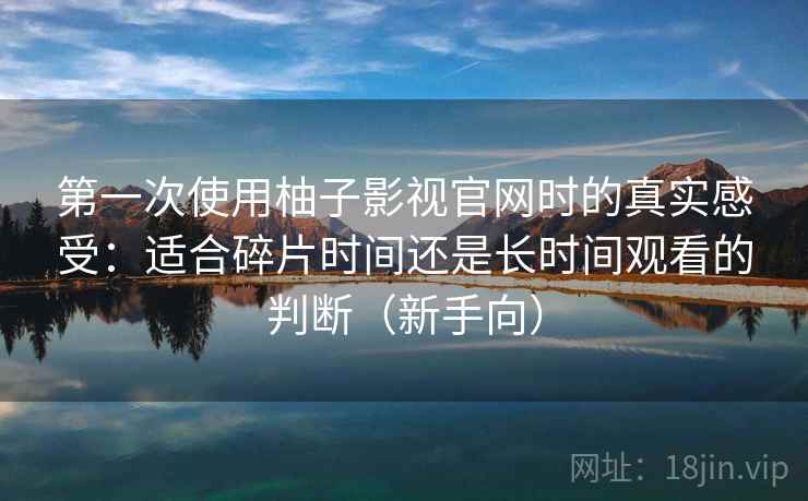 第一次使用柚子影视官网时的真实感受:适合碎片时间还是长时间观看的判断(新手向) 第一次使用柚子影视官网时的真实感受:适合碎片时间还是长时间观看的判断(新手向)