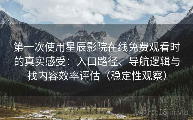 第一次使用星辰影院在线免费观看时的真实感受：入口路径、导航逻辑与找内容效率评估（稳定性观察）