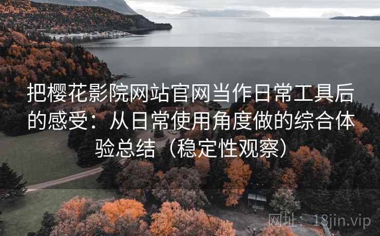 把樱花影院网站官网当作日常工具后的感受：从日常使用角度做的综合体验总结（稳定性观察）