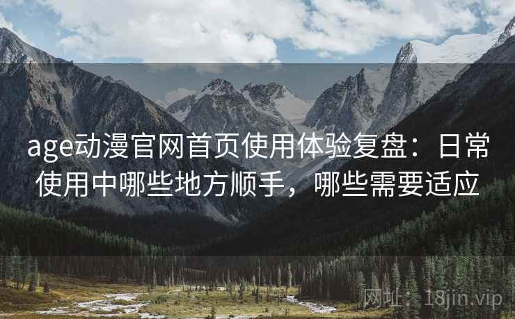 age动漫官网首页使用体验复盘:日常使用中哪些地方顺手,哪些需要适应 age动漫官网首页使用体验复盘:日常使用中哪些地方顺手,哪些需要适应