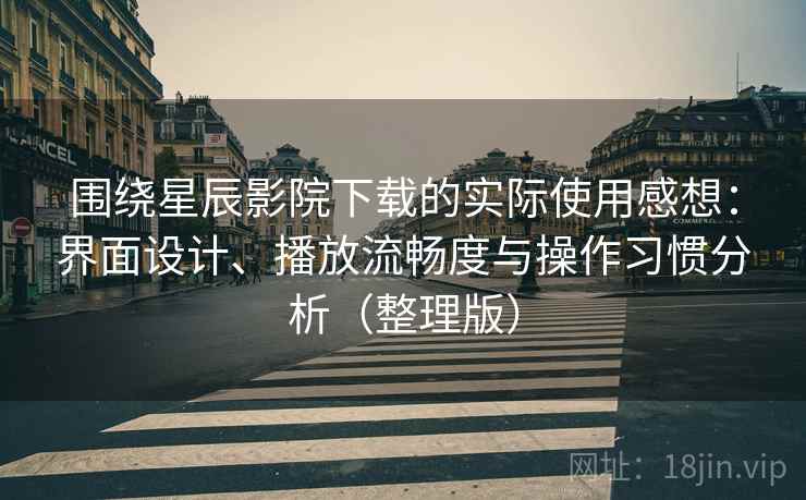 围绕星辰影院下载的实际使用感想：界面设计、播放流畅度与操作习惯分析（整理版）