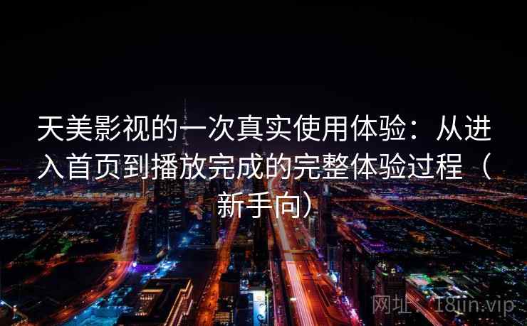 天美影视的一次真实使用体验:从进入首页到播放完成的完整体验过程(新手向) 天美影视的一次真实使用体验:从进入首页到播放完成的完整体验过程(新手向)