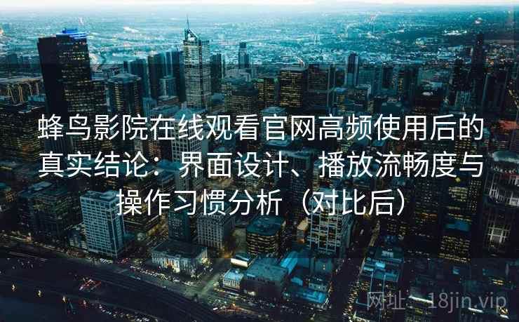 蜂鸟影院在线观看官网高频使用后的真实结论：界面设计、播放流畅度与操作习惯分析（对比后）