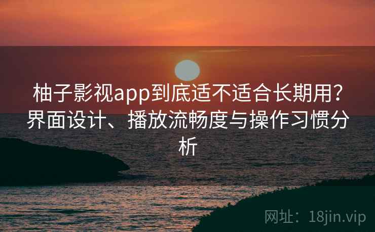 柚子影视app到底适不适合长期用？界面设计、播放流畅度与操作习惯分析