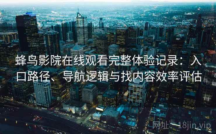 蜂鸟影院在线观看完整体验记录:入口路径、导航逻辑与找内容效率评估 蜂鸟影院在线观看完整体验记录:入口路径、导航逻辑与找内容效率评估