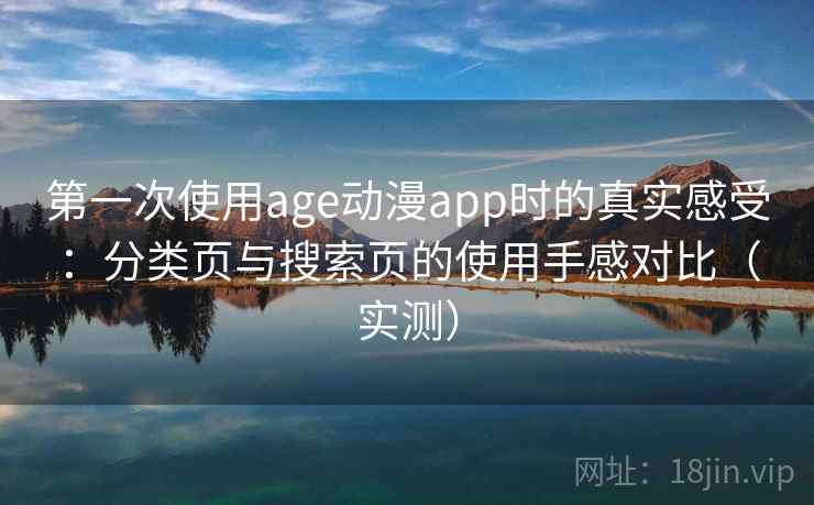 第一次使用age动漫app时的真实感受：分类页与搜索页的使用手感对比（实测）