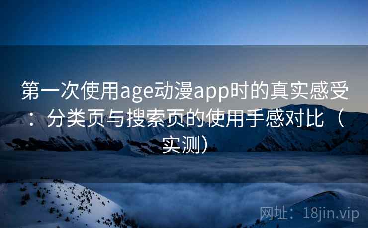 第一次使用age动漫app时的真实感受：分类页与搜索页的使用手感对比（实测）