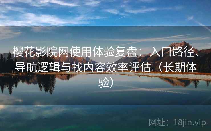 樱花影院网使用体验复盘：入口路径、导航逻辑与找内容效率评估（长期体验）