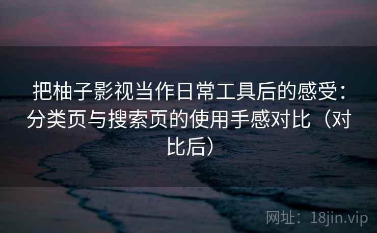 把柚子影视当作日常工具后的感受：分类页与搜索页的使用手感对比（对比后）