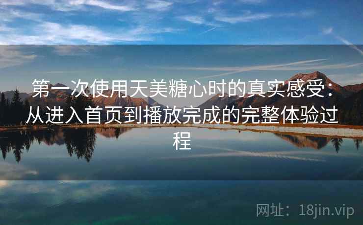 第一次使用天美糖心时的真实感受：从进入首页到播放完成的完整体验过程