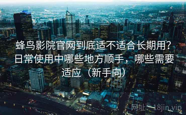 蜂鸟影院官网到底适不适合长期用?日常使用中哪些地方顺手,哪些需要适应(新手向) 蜂鸟影院官网到底适不适合长期用?日常使用中哪些地方顺手,哪些需要适应(新手向)