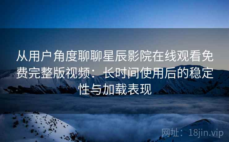 从用户角度聊聊星辰影院在线观看免费完整版视频:长时间使用后的稳定性与加载表现 从用户角度聊聊星辰影院在线观看免费完整版视频:长时间使用后的稳定性与加载表现
