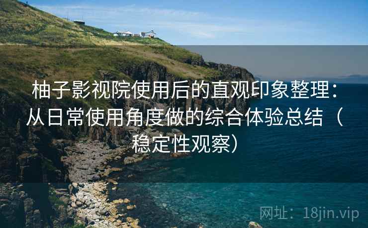 柚子影视院使用后的直观印象整理:从日常使用角度做的综合体验总结(稳定性观察) 柚子影视院使用后的直观印象整理:从日常使用角度做的综合体验总结(稳定性观察)