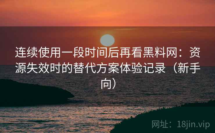 连续使用一段时间后再看黑料网:资源失效时的替代方案体验记录(新手向) 连续使用一段时间后再看黑料网:资源失效时的替代方案体验记录(新手向)