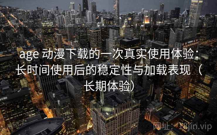 age 动漫下载的一次真实使用体验：长时间使用后的稳定性与加载表现（长期体验）