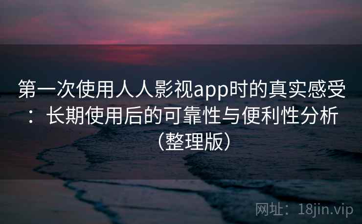 第一次使用人人影视app时的真实感受:长期使用后的可靠性与便利性分析(整理版) 第一次使用人人影视app时的真实感受:长期使用后的可靠性与便利性分析(整理版)