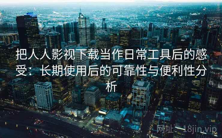 把人人影视下载当作日常工具后的感受：长期使用后的可靠性与便利性分析