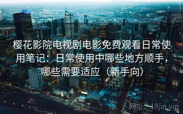 樱花影院电视剧电影免费观看日常使用笔记：日常使用中哪些地方顺手，哪些需要适应（新手向）