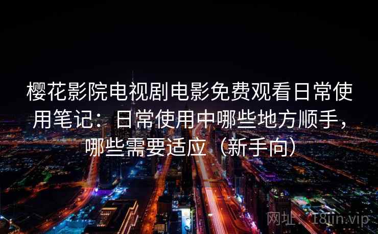 樱花影院电视剧电影免费观看日常使用笔记：日常使用中哪些地方顺手，哪些需要适应（新手向）