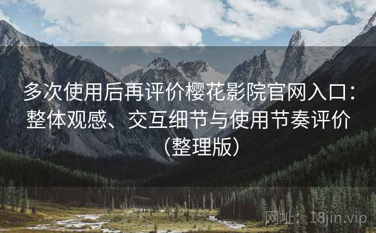 多次使用后再评价樱花影院官网入口:整体观感、交互细节与使用节奏评价(整理版) 多次使用后再评价樱花影院官网入口:整体观感、交互细节与使用节奏评价(整理版)