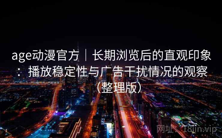 age动漫官方｜长期浏览后的直观印象：播放稳定性与广告干扰情况的观察（整理版）