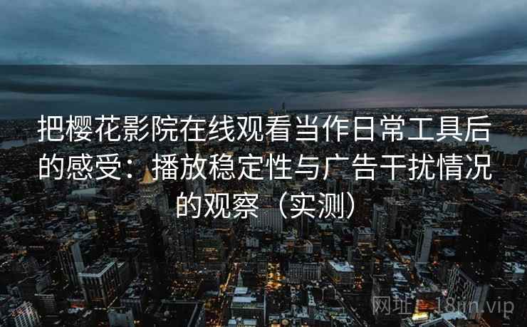 把樱花影院在线观看当作日常工具后的感受：播放稳定性与广告干扰情况的观察（实测）