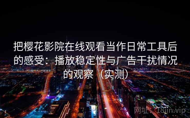把樱花影院在线观看当作日常工具后的感受：播放稳定性与广告干扰情况的观察（实测）