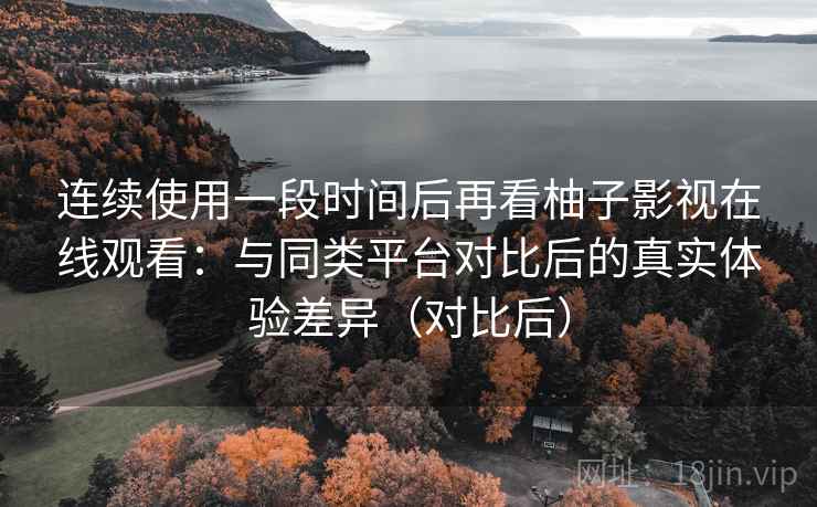连续使用一段时间后再看柚子影视在线观看:与同类平台对比后的真实体验差异(对比后) 连续使用一段时间后再看柚子影视在线观看:与同类平台对比后的真实体验差异(对比后)