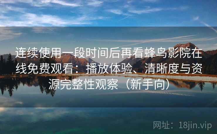 连续使用一段时间后再看蜂鸟影院在线免费观看:播放体验、清晰度与资源完整性观察(新手向) 连续使用一段时间后再看蜂鸟影院在线免费观看:播放体验、清晰度与资源完整性观察(新手向)