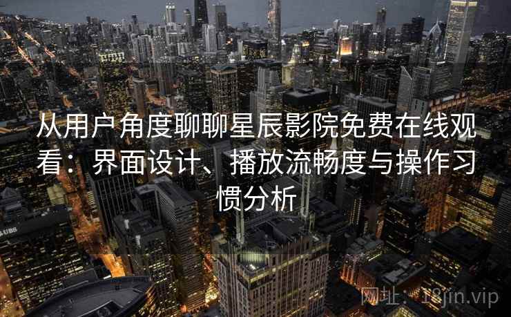 从用户角度聊聊星辰影院免费在线观看：界面设计、播放流畅度与操作习惯分析