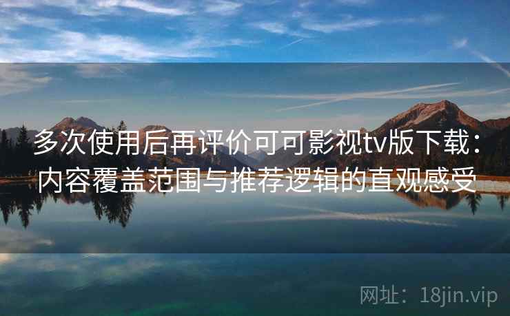 多次使用后再评价可可影视tv版下载：内容覆盖范围与推荐逻辑的直观感受