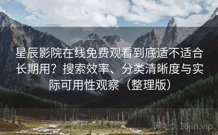 星辰影院在线免费观看到底适不适合长期用?搜索效率、分类清晰度与实际可用性观察(整理版) 星辰影院在线免费观看到底适不适合长期用?搜索效率、分类清晰度与实际可用性观察(整理版)