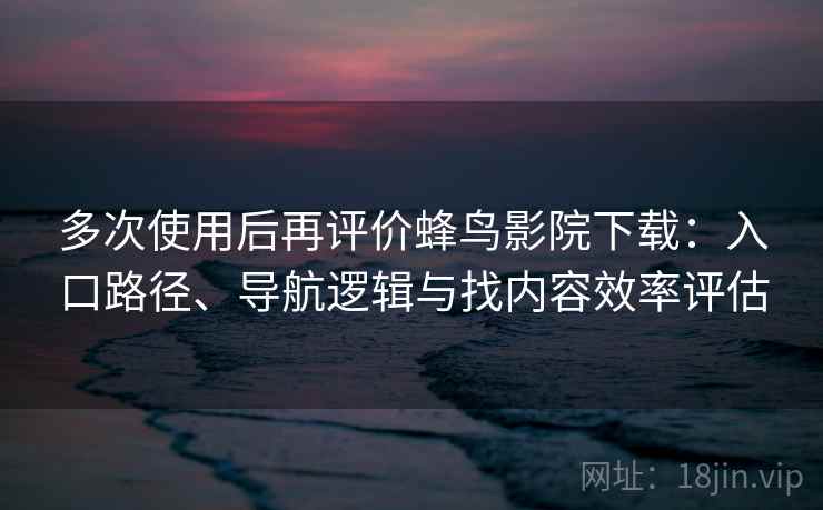 多次使用后再评价蜂鸟影院下载：入口路径、导航逻辑与找内容效率评估