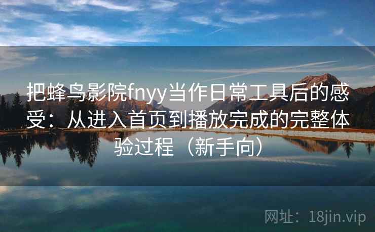 把蜂鸟影院fnyy当作日常工具后的感受：从进入首页到播放完成的完整体验过程（新手向）