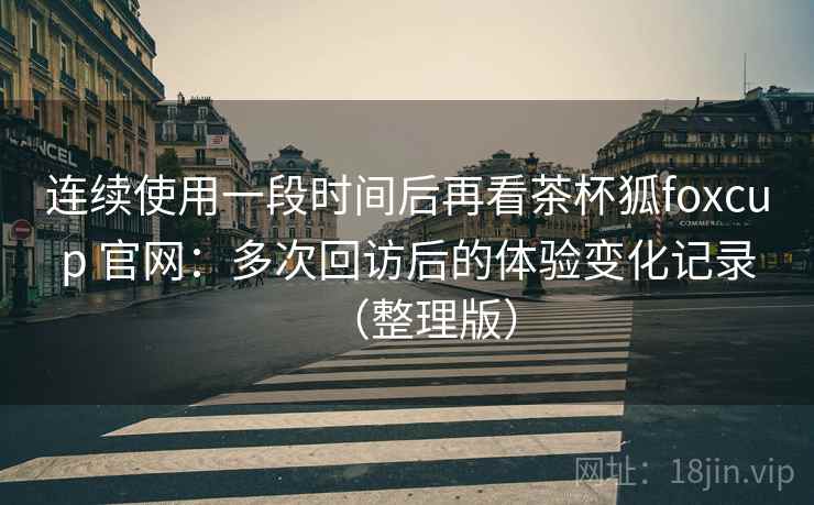 连续使用一段时间后再看茶杯狐foxcup 官网:多次回访后的体验变化记录(整理版) 连续使用一段时间后再看茶杯狐foxcup 官网:多次回访后的体验变化记录(整理版)