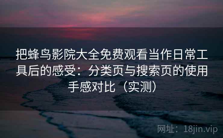 把蜂鸟影院大全免费观看当作日常工具后的感受：分类页与搜索页的使用手感对比（实测）