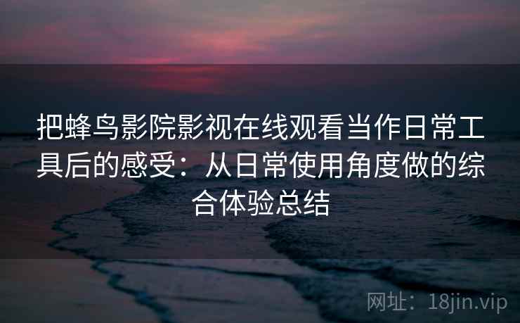 把蜂鸟影院影视在线观看当作日常工具后的感受：从日常使用角度做的综合体验总结
