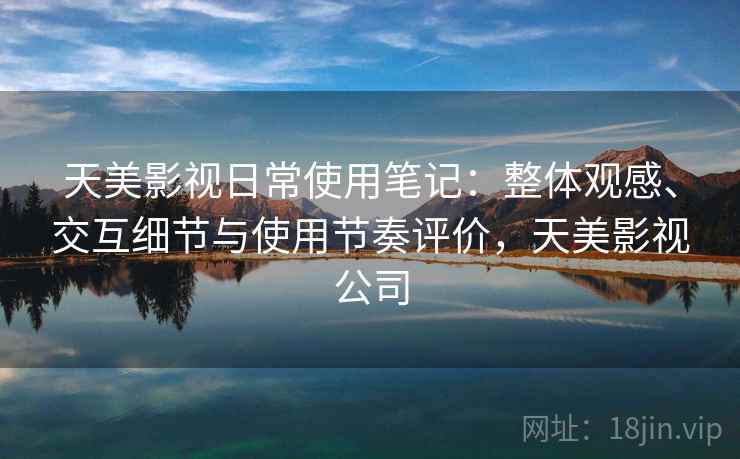 天美影视日常使用笔记：整体观感、交互细节与使用节奏评价，天美影视公司