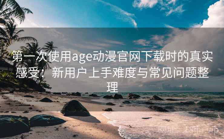 第一次使用age动漫官网下载时的真实感受:新用户上手难度与常见问题整理 第一次使用age动漫官网下载时的真实感受:新用户上手难度与常见问题整理