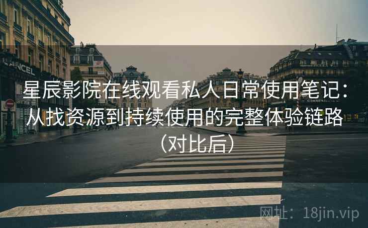 星辰影院在线观看私人日常使用笔记：从找资源到持续使用的完整体验链路（对比后）