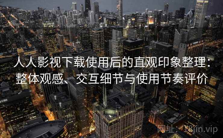 人人影视下载使用后的直观印象整理：整体观感、交互细节与使用节奏评价