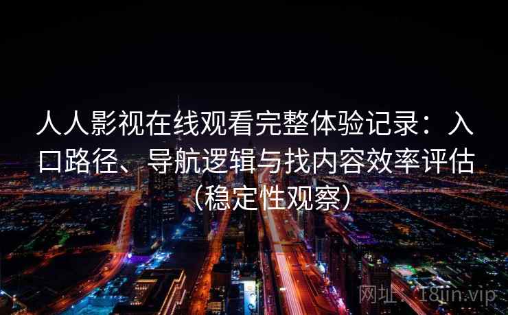 人人影视在线观看完整体验记录：入口路径、导航逻辑与找内容效率评估（稳定性观察）