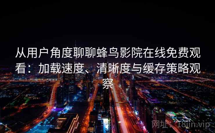 从用户角度聊聊蜂鸟影院在线免费观看：加载速度、清晰度与缓存策略观察